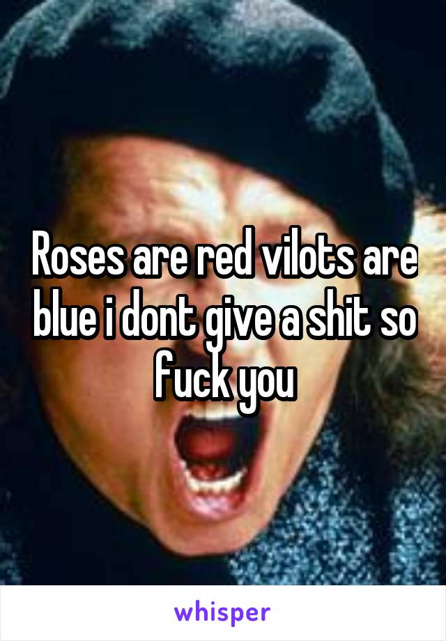 Roses are red vilots are blue i dont give a shit so fuck you