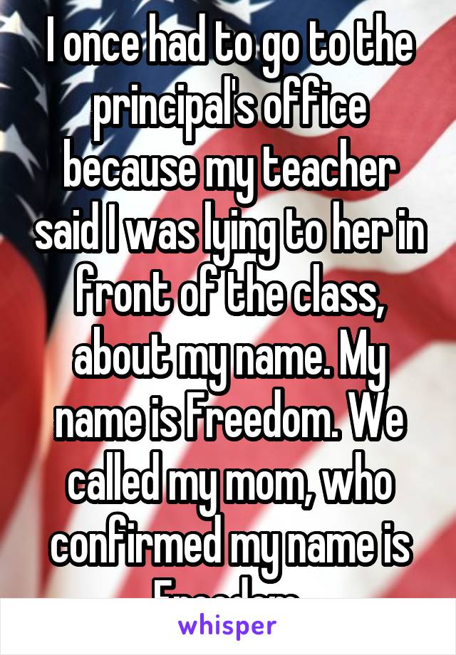 I once had to go to the principal's office because my teacher said I was lying to her in front of the class, about my name. My name is Freedom. We called my mom, who confirmed my name is Freedom.