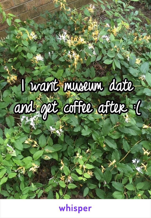 I want museum date and get coffee after :( 