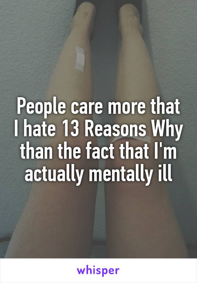 People care more that I hate 13 Reasons Why than the fact that I'm actually mentally ill