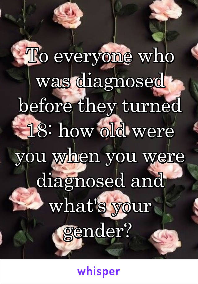 To everyone who was diagnosed before they turned 18: how old were you when you were diagnosed and what's your gender? 