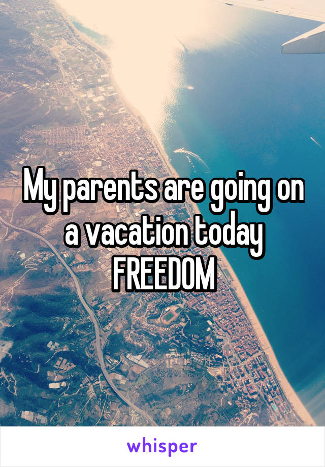 My parents are going on a vacation today
FREEDOM