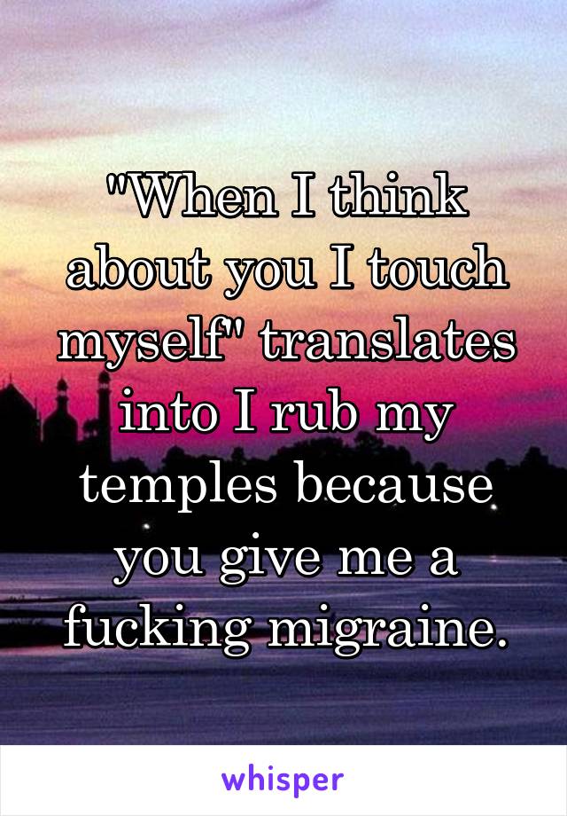 "When I think about you I touch myself" translates into I rub my temples because you give me a fucking migraine.