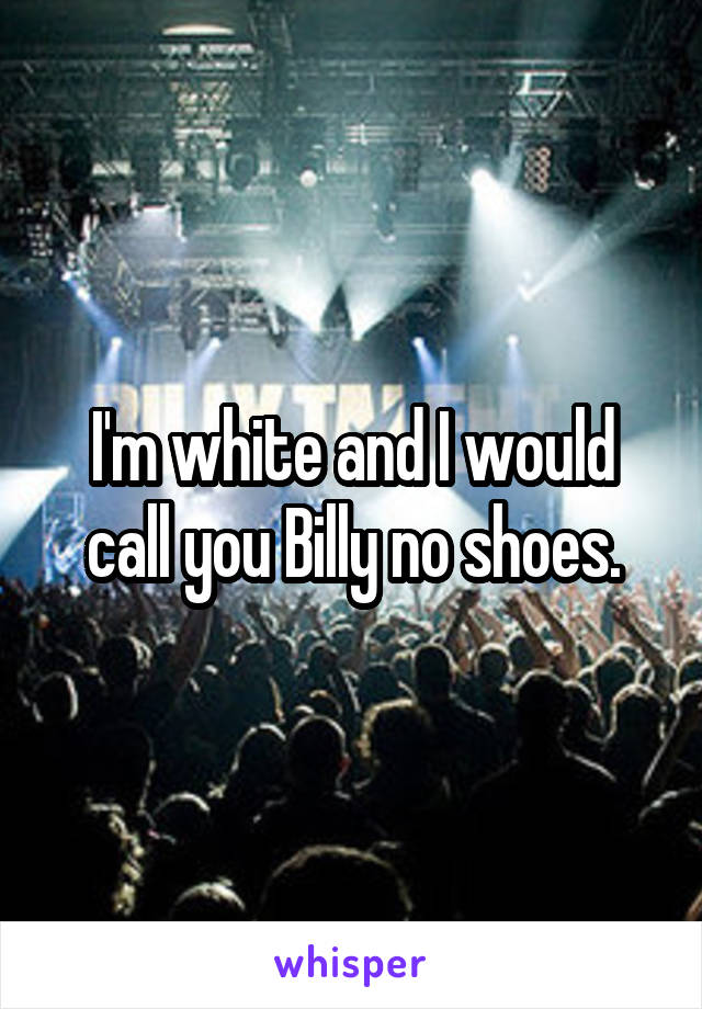 I'm white and I would call you Billy no shoes.