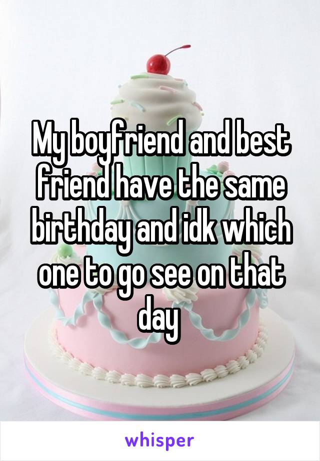 My boyfriend and best friend have the same birthday and idk which one to go see on that day 