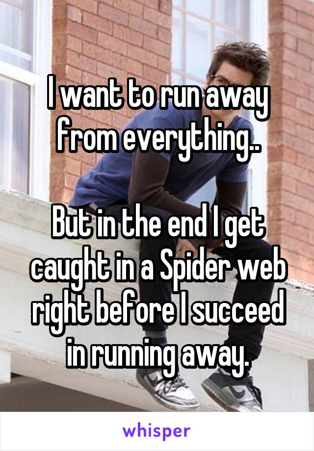 I want to run away from everything..

But in the end I get caught in a Spider web right before I succeed in running away.