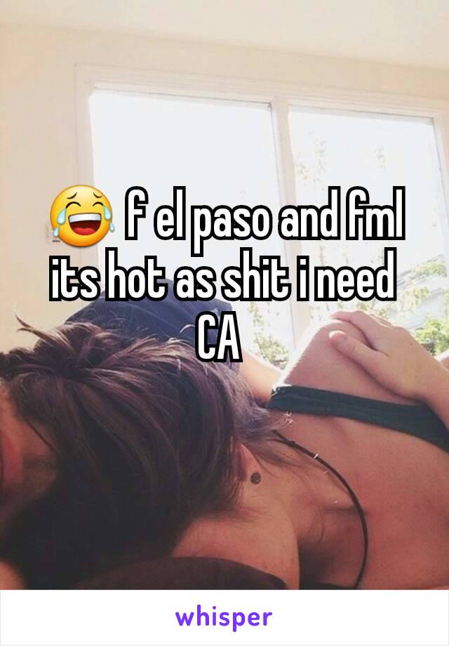 😂 f el paso and fml its hot as shit i need CA 