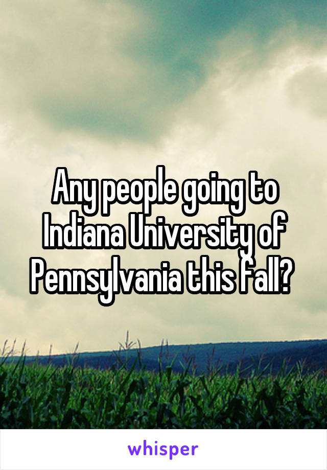 Any people going to Indiana University of Pennsylvania this fall? 