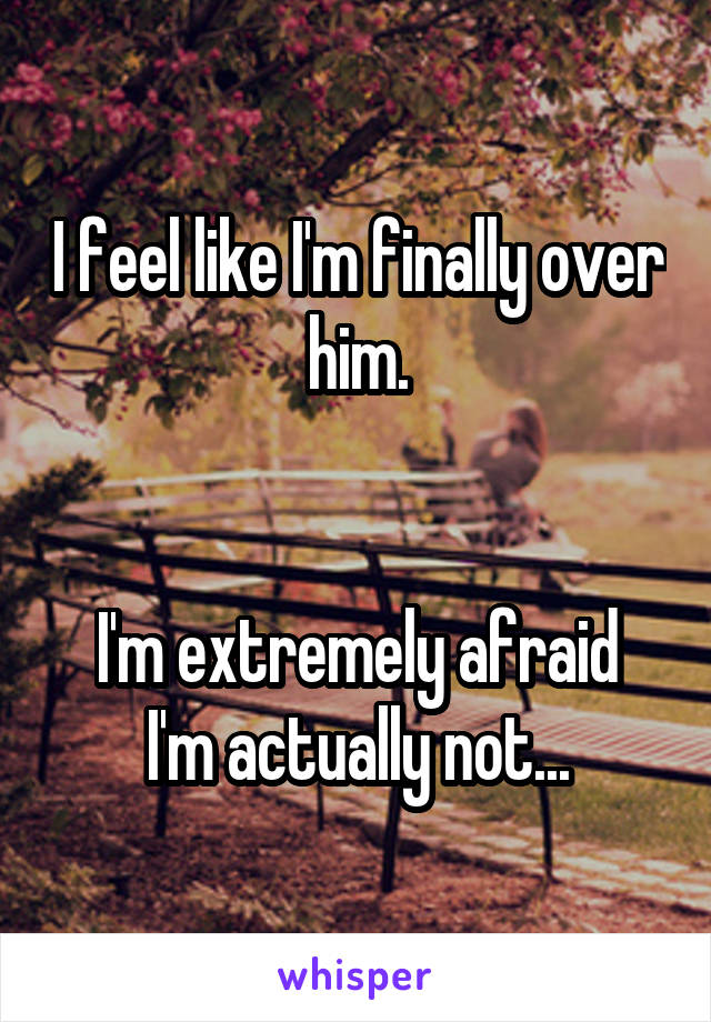 I feel like I'm finally over him.


I'm extremely afraid I'm actually not...