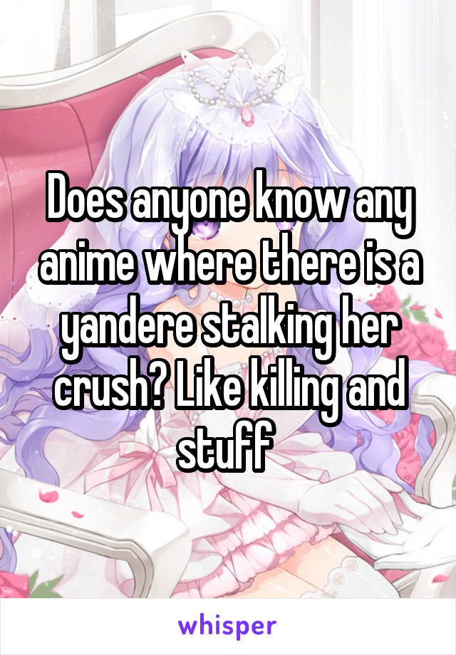 Does anyone know any anime where there is a yandere stalking her crush? Like killing and stuff 