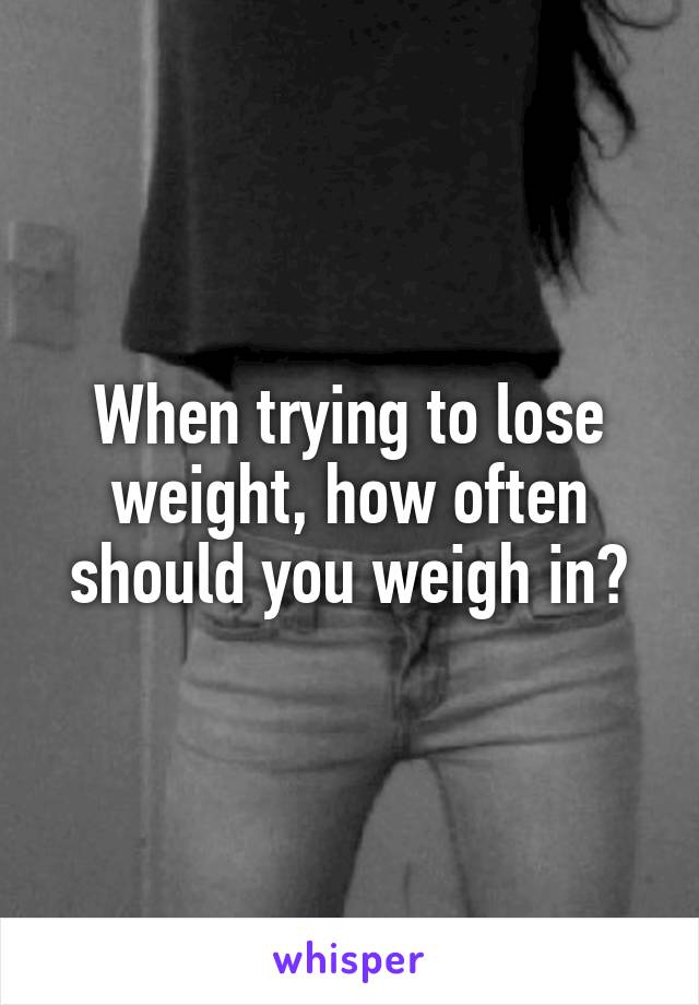 When trying to lose weight, how often should you weigh in?