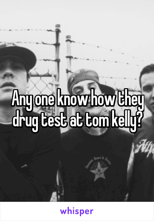 Any one know how they drug test at tom kelly?