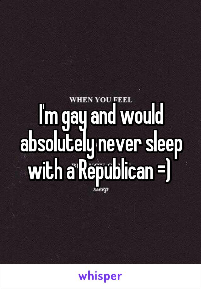 I'm gay and would absolutely never sleep with a Republican =) 
