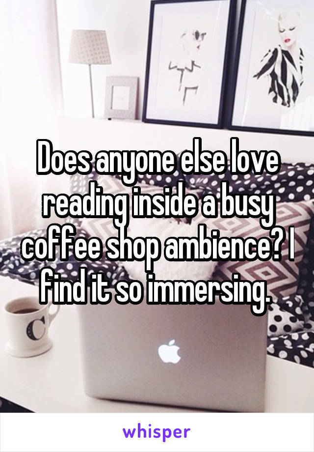 Does anyone else love reading inside a busy coffee shop ambience? I find it so immersing. 