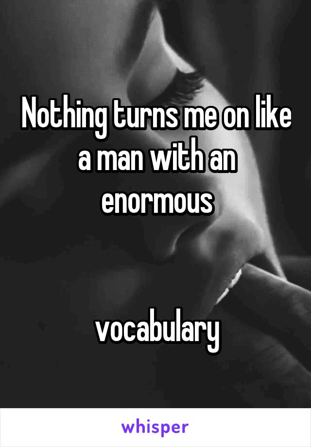 Nothing turns me on like a man with an enormous


vocabulary