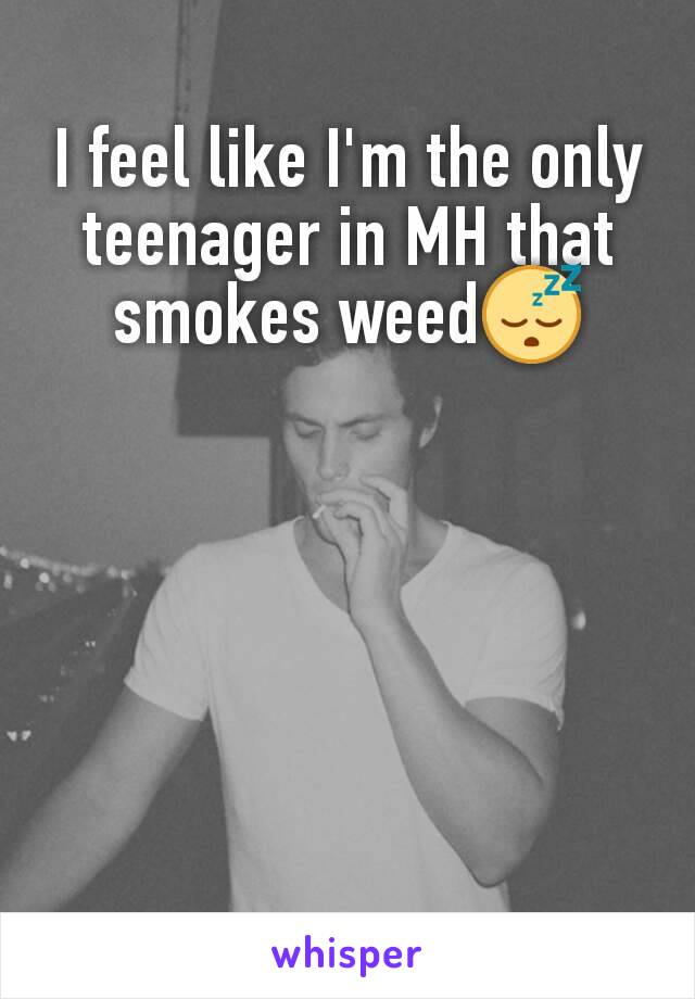 I feel like I'm the only teenager in MH that smokes weed😴