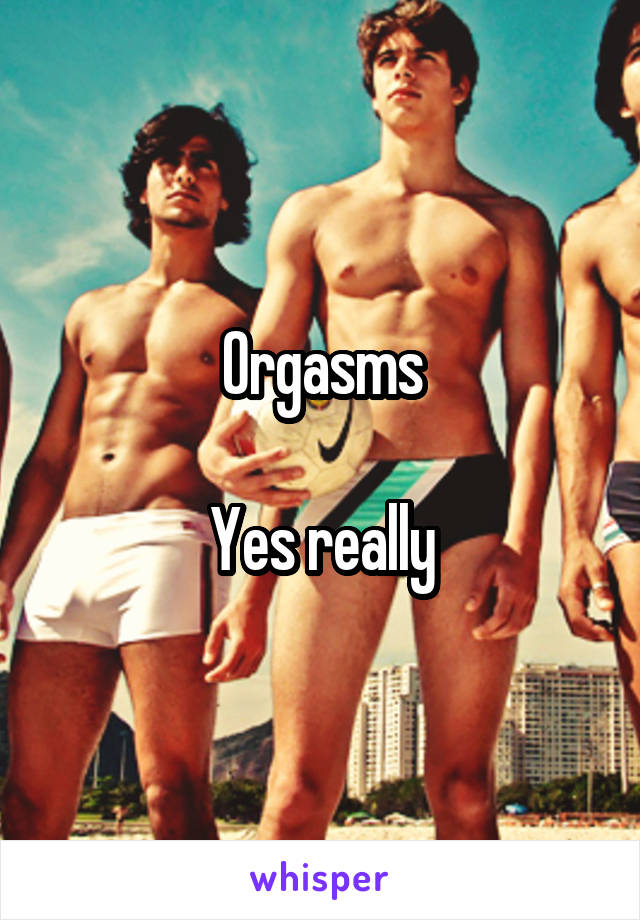 Orgasms

Yes really