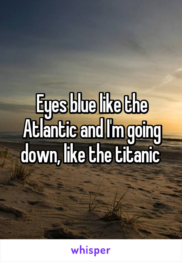 Eyes blue like the Atlantic and I'm going down, like the titanic 