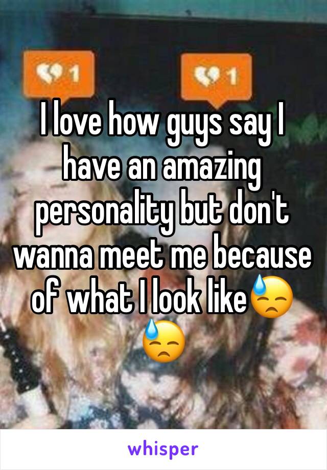 I love how guys say I have an amazing personality but don't wanna meet me because of what I look like😓😓