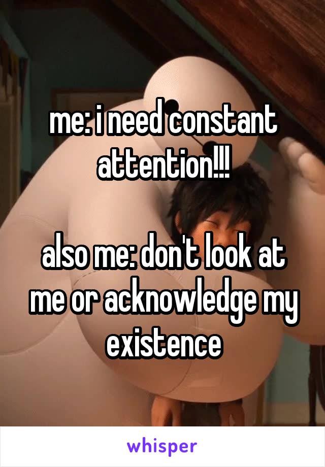 me: i need constant attention!!!

also me: don't look at me or acknowledge my existence