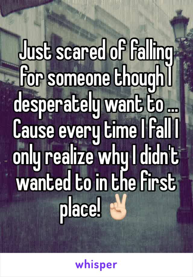 Just scared of falling for someone though I desperately want to ... Cause every time I fall I only realize why I didn't wanted to in the first place! ✌🏻