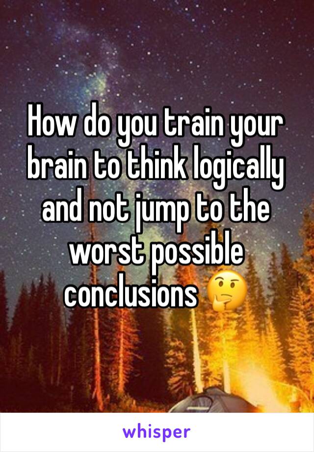 How do you train your brain to think logically and not jump to the worst possible conclusions 🤔