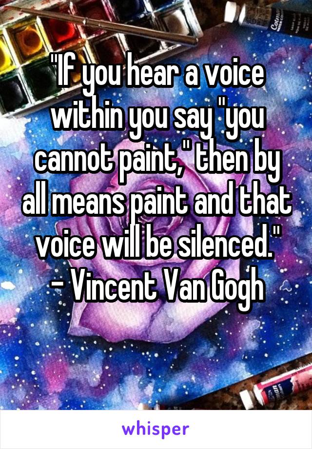 
"If you hear a voice within you say "you cannot paint," then by all means paint and that voice will be silenced."
- Vincent Van Gogh

