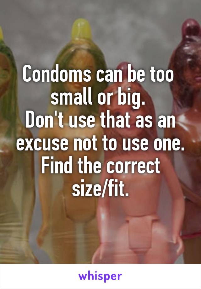 Condoms can be too  small or big. 
Don't use that as an excuse not to use one.
Find the correct size/fit.
