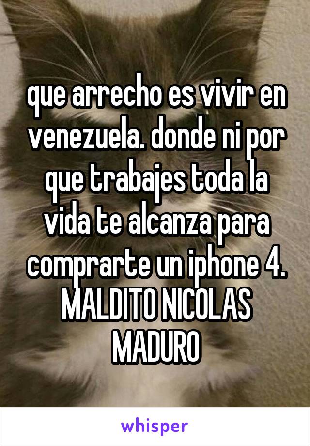 que arrecho es vivir en venezuela. donde ni por que trabajes toda la vida te alcanza para comprarte un iphone 4. MALDITO NICOLAS MADURO