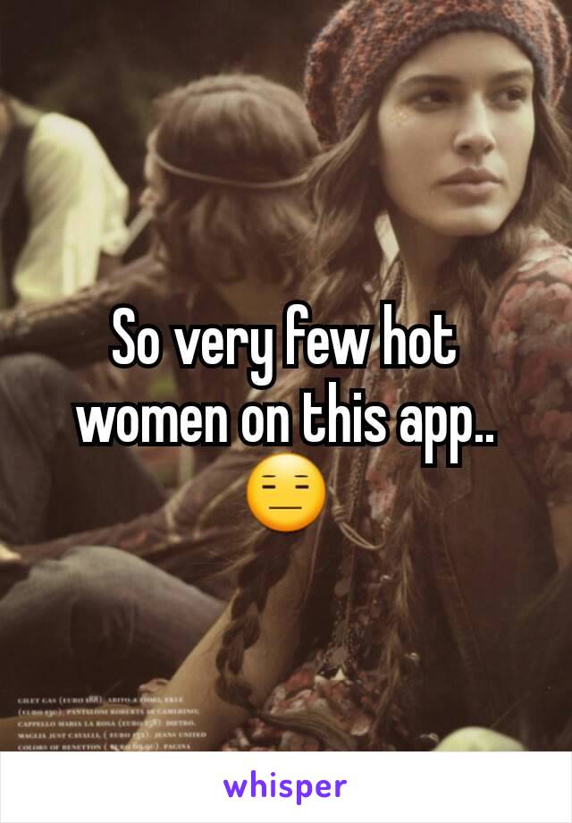 So very few hot women on this app.. 😑