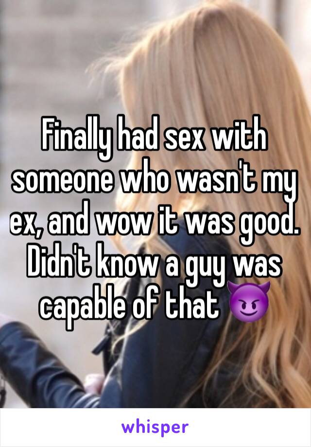 Finally had sex with someone who wasn't my ex, and wow it was good. Didn't know a guy was capable of that 😈