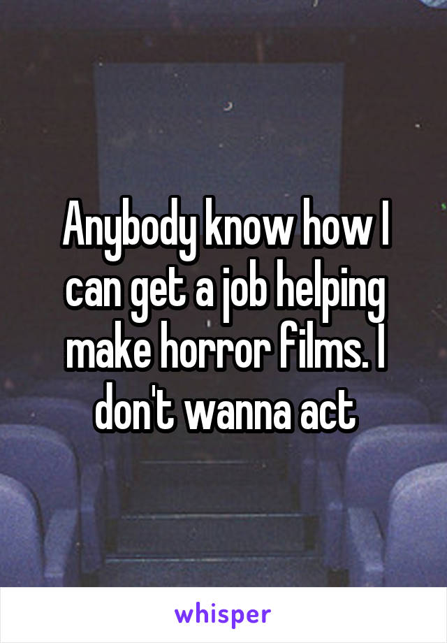 Anybody know how I can get a job helping make horror films. I don't wanna act