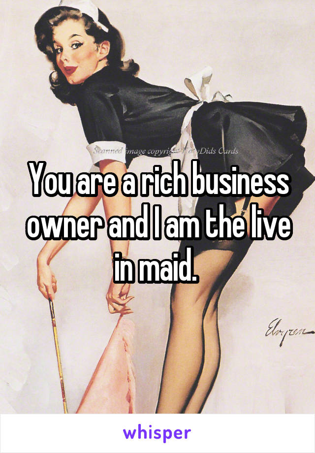 You are a rich business owner and I am the live in maid. 