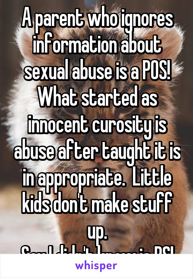 A parent who ignores information about sexual abuse is a POS! What started as innocent curosity is abuse after taught it is in appropriate.  Little kids don't make stuff up.
Say I didn't know is BS!