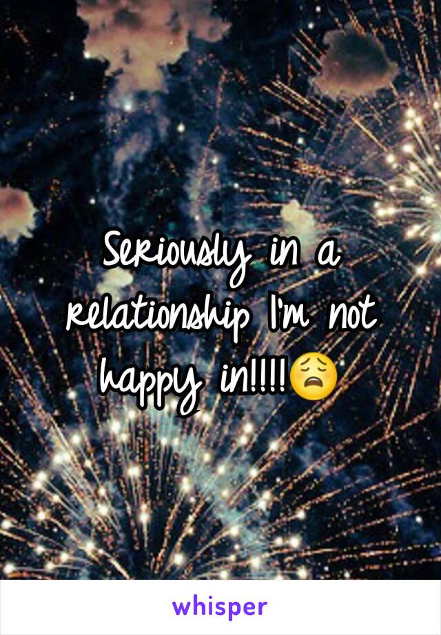 Seriously in a relationship I'm not happy in!!!!😩