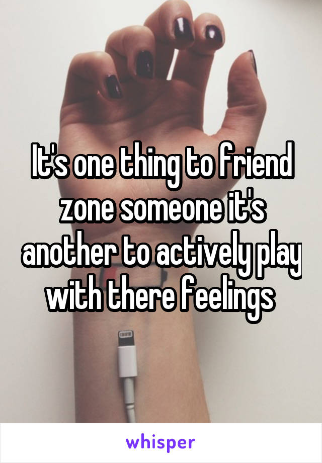 It's one thing to friend zone someone it's another to actively play with there feelings 