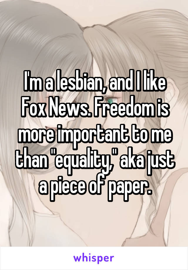 I'm a lesbian, and I like Fox News. Freedom is more important to me than "equality," aka just a piece of paper.