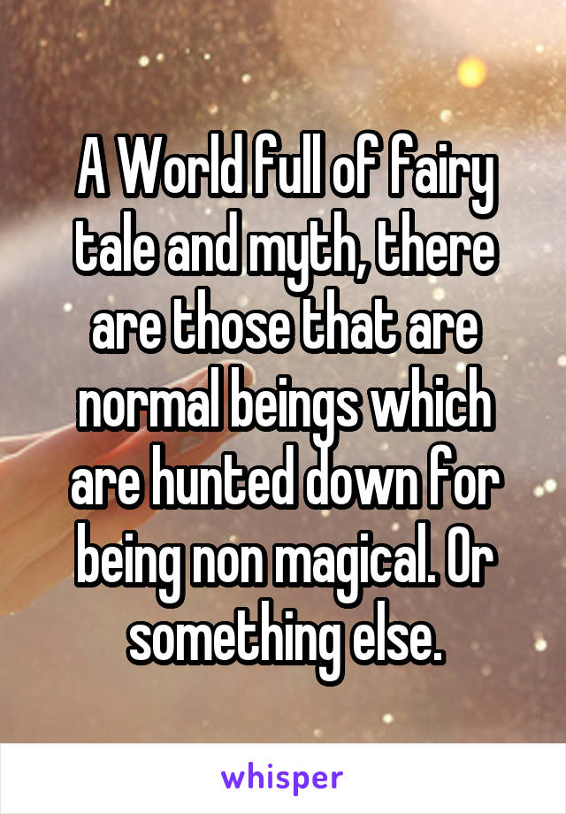 A World full of fairy tale and myth, there are those that are normal beings which are hunted down for being non magical. Or something else.