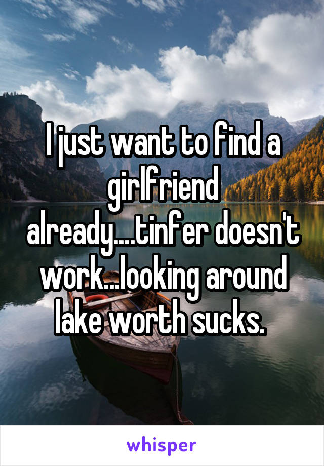 I just want to find a girlfriend already....tinfer doesn't work...looking around lake worth sucks. 