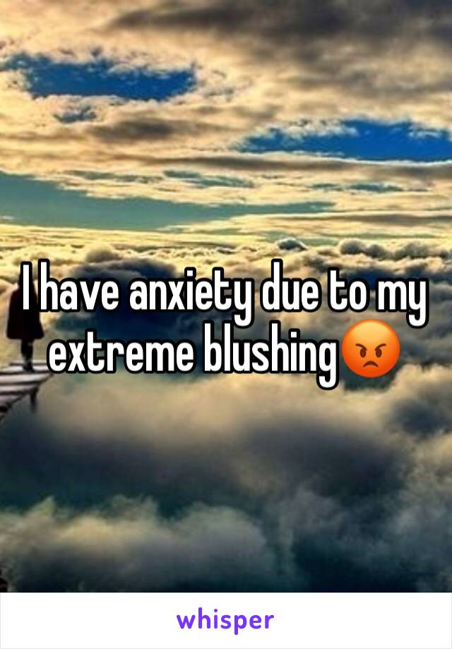 I have anxiety due to my extreme blushing😡