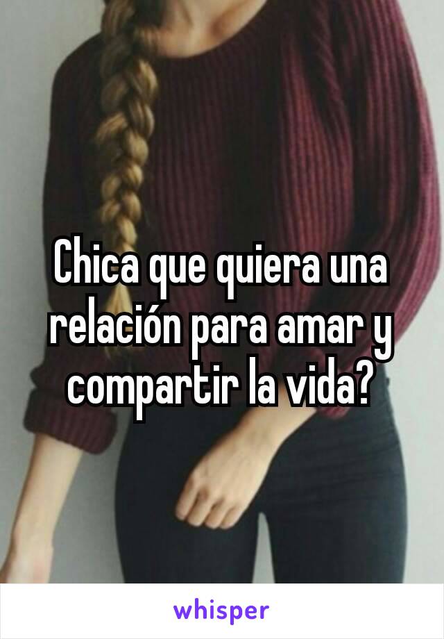 Chica que quiera una relación para amar y compartir la vida?