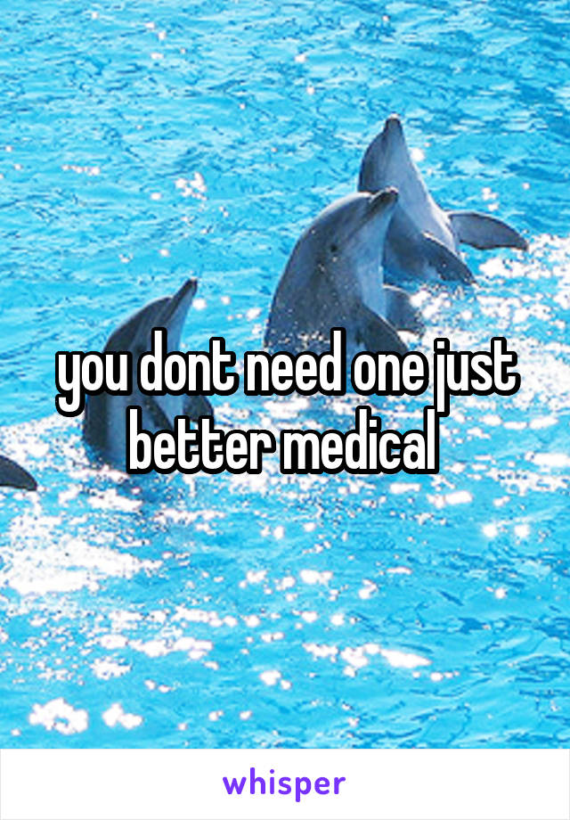 you dont need one just better medical 