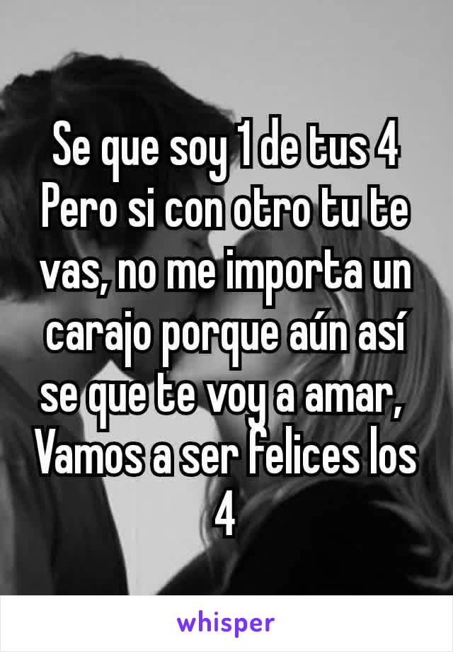 Se que soy 1 de tus 4
Pero si con otro tu te vas, no me importa un carajo porque aún así se que te voy a amar, 
Vamos a ser felices los 4