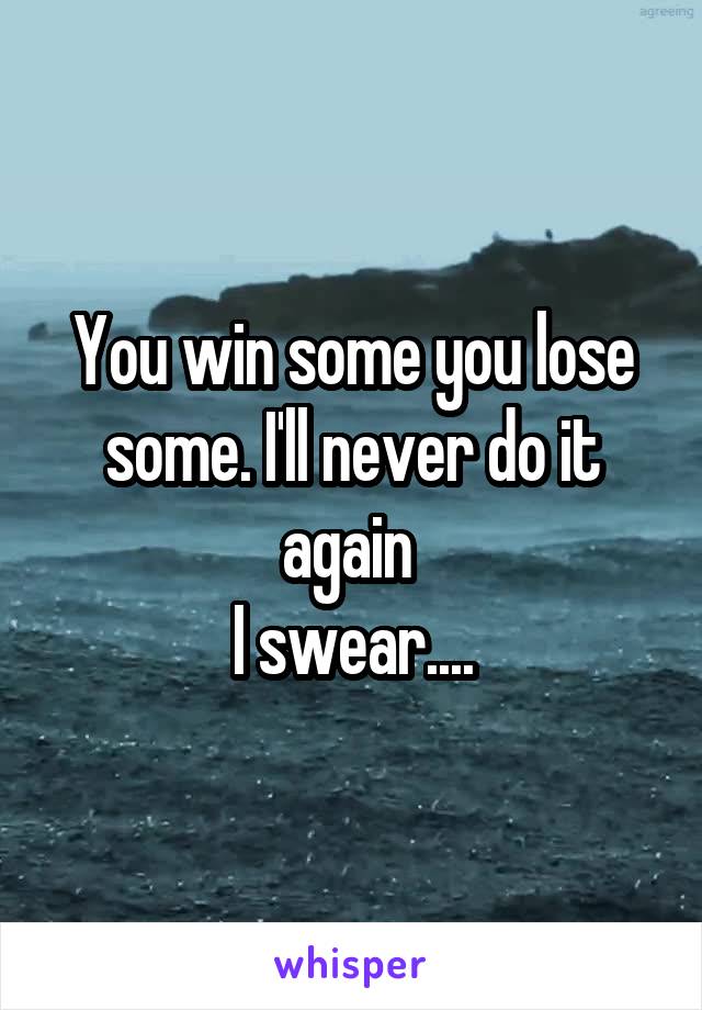 You win some you lose some. I'll never do it again 
I swear....