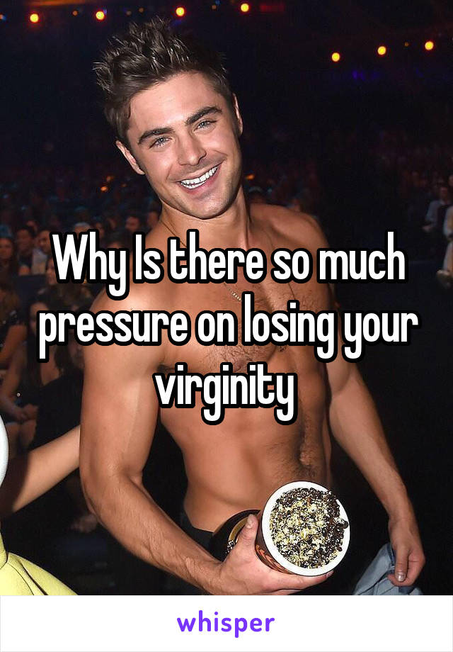 Why Is there so much pressure on losing your virginity 