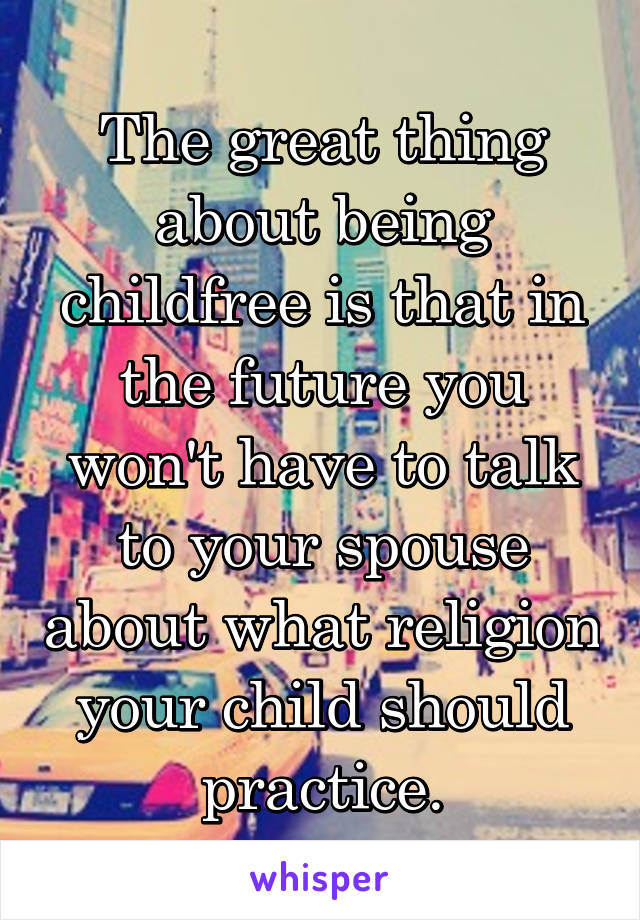 The great thing about being childfree is that in the future you won't have to talk to your spouse about what religion your child should practice.