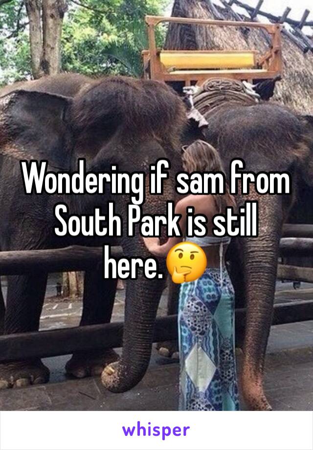 Wondering if sam from South Park is still here.🤔