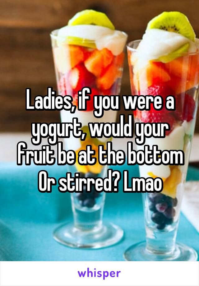 Ladies, if you were a yogurt, would your fruit be at the bottom
Or stirred? Lmao