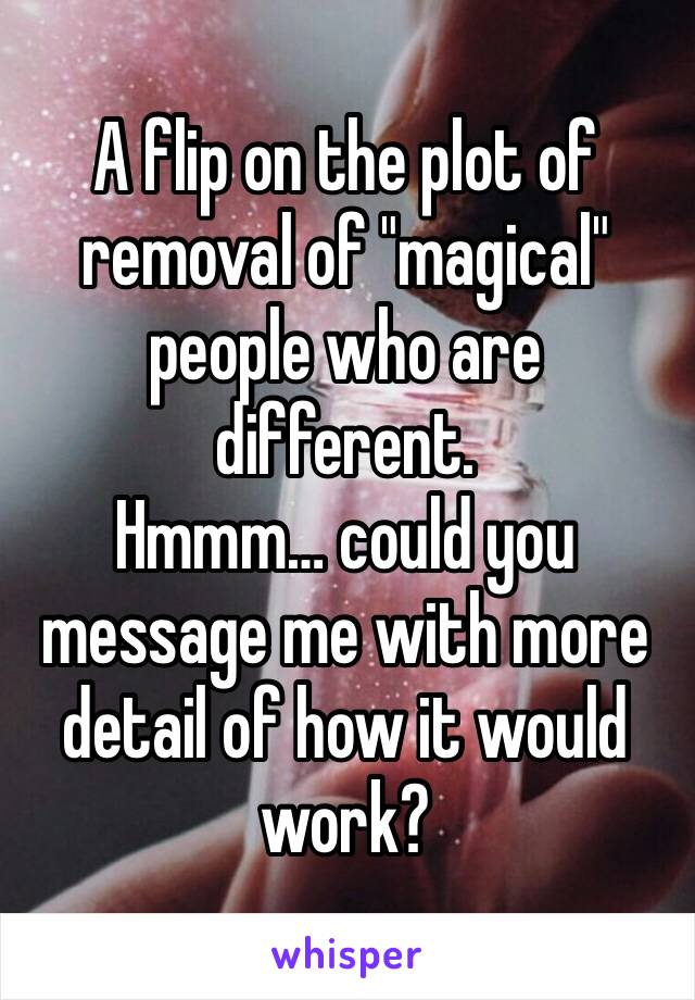 A flip on the plot of removal of "magical" people who are different.
Hmmm… could you message me with more detail of how it would work?