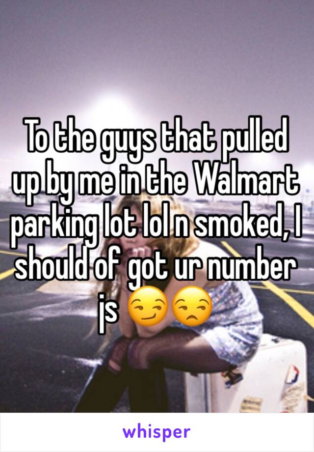 To the guys that pulled up by me in the Walmart parking lot lol n smoked, I should of got ur number js 😏😒